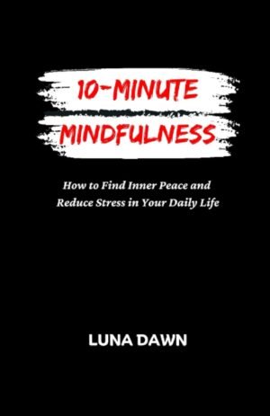 10-MINUTE MINDFULNESS: How to Find Inner Peace and Reduce Stress in Your Daily Life (10-Minute Productivity Power-Ups)