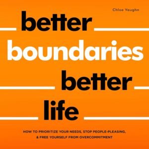 Better Boundaries Better Life: How to Prioritize Your Needs, Stop People-Pleasing, and Free Yourself from Overcommitment