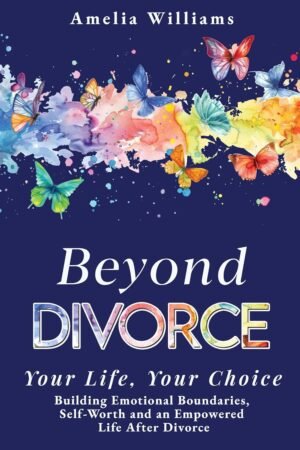 Beyond Divorce: Your Life, Your Choice: Building Emotional Boundaries, Self-Worth and an Empowered Life After Divorce